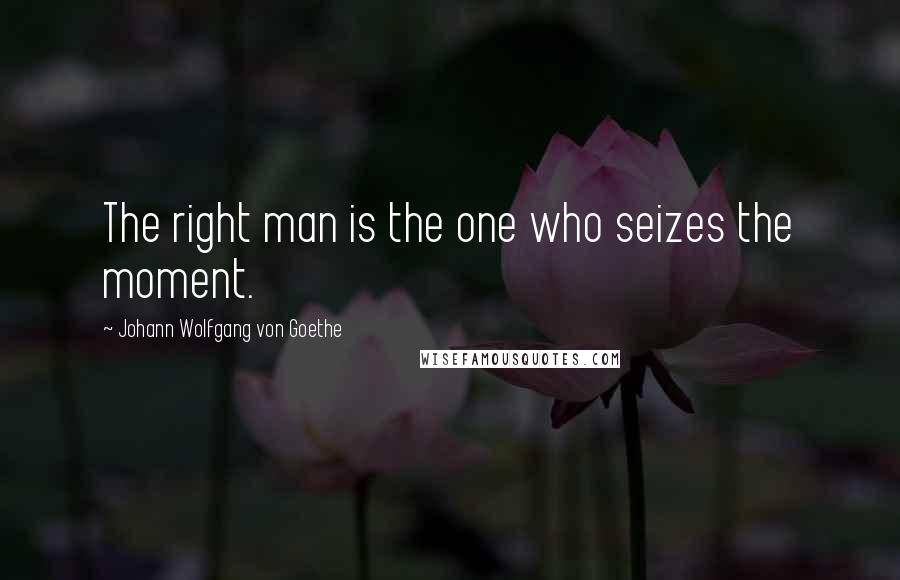 Johann Wolfgang Von Goethe Quotes: The right man is the one who seizes the moment.