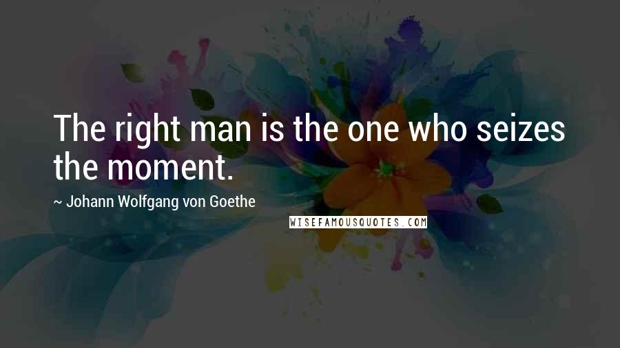 Johann Wolfgang Von Goethe Quotes: The right man is the one who seizes the moment.