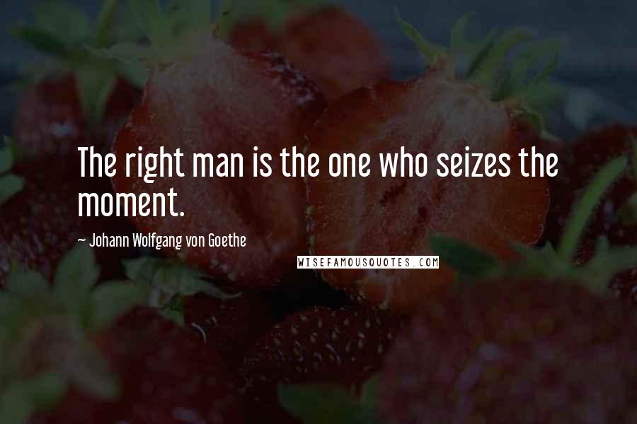 Johann Wolfgang Von Goethe Quotes: The right man is the one who seizes the moment.