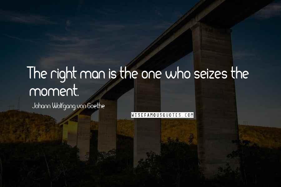 Johann Wolfgang Von Goethe Quotes: The right man is the one who seizes the moment.