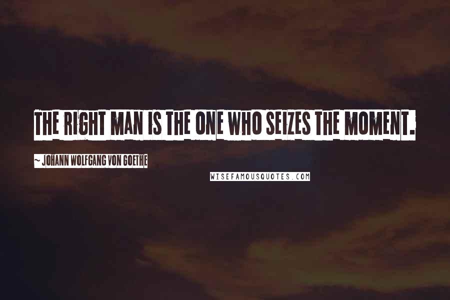 Johann Wolfgang Von Goethe Quotes: The right man is the one who seizes the moment.