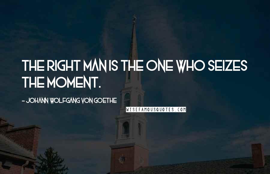 Johann Wolfgang Von Goethe Quotes: The right man is the one who seizes the moment.