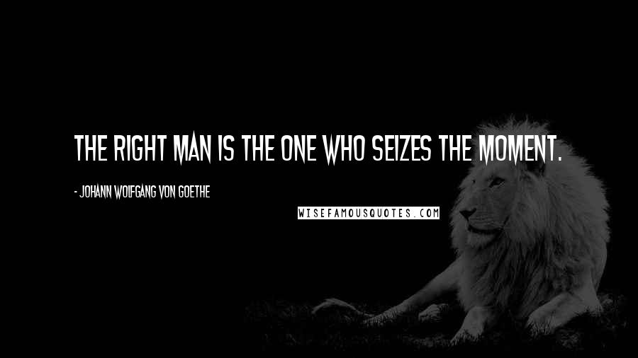 Johann Wolfgang Von Goethe Quotes: The right man is the one who seizes the moment.