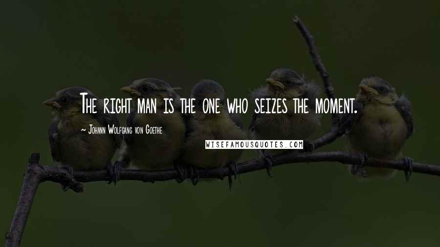 Johann Wolfgang Von Goethe Quotes: The right man is the one who seizes the moment.