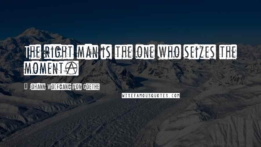 Johann Wolfgang Von Goethe Quotes: The right man is the one who seizes the moment.