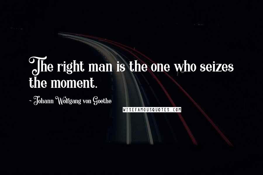 Johann Wolfgang Von Goethe Quotes: The right man is the one who seizes the moment.