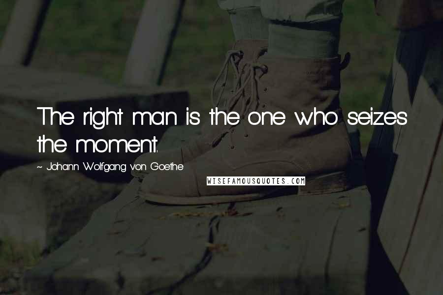 Johann Wolfgang Von Goethe Quotes: The right man is the one who seizes the moment.