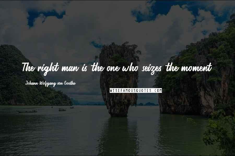Johann Wolfgang Von Goethe Quotes: The right man is the one who seizes the moment.