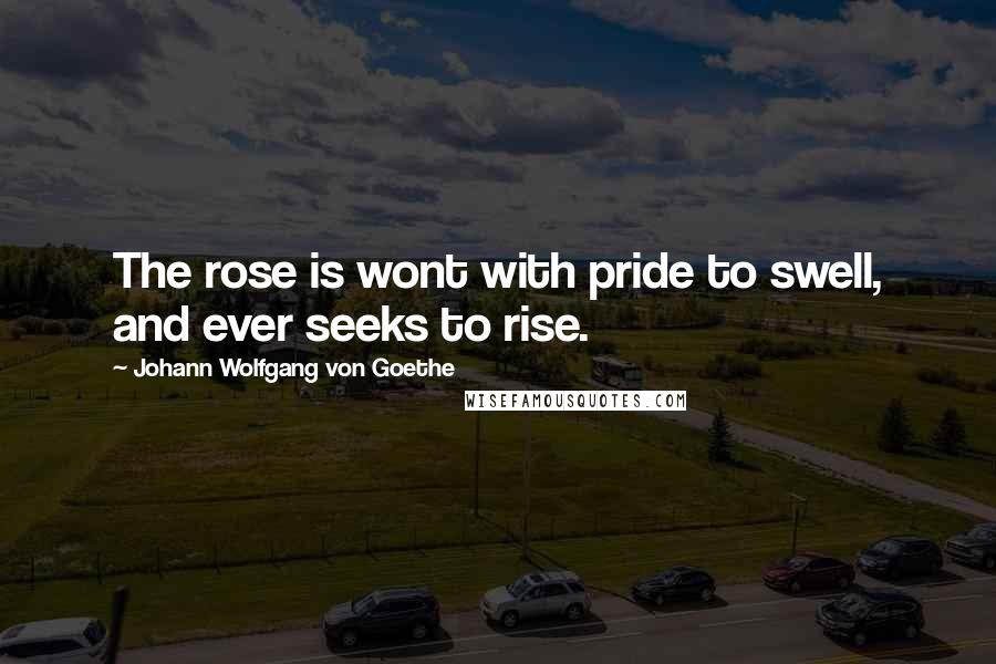 Johann Wolfgang Von Goethe Quotes: The rose is wont with pride to swell, and ever seeks to rise.