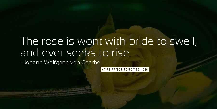 Johann Wolfgang Von Goethe Quotes: The rose is wont with pride to swell, and ever seeks to rise.