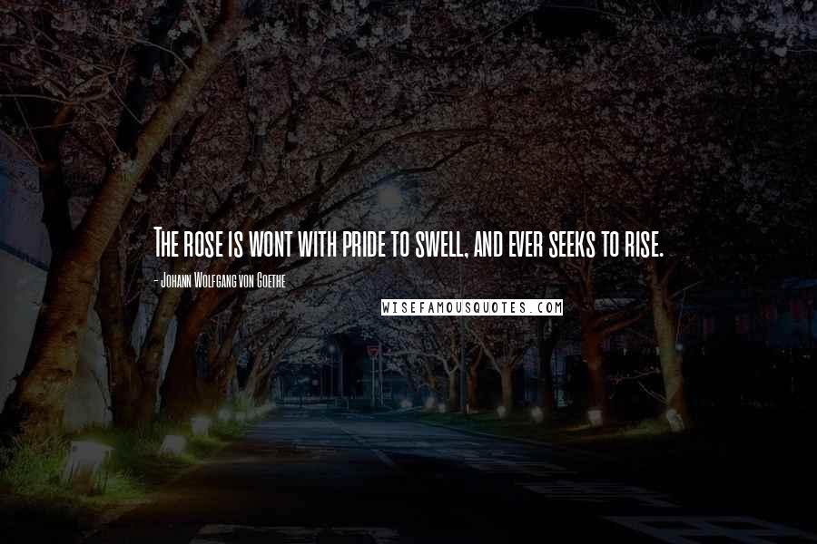 Johann Wolfgang Von Goethe Quotes: The rose is wont with pride to swell, and ever seeks to rise.