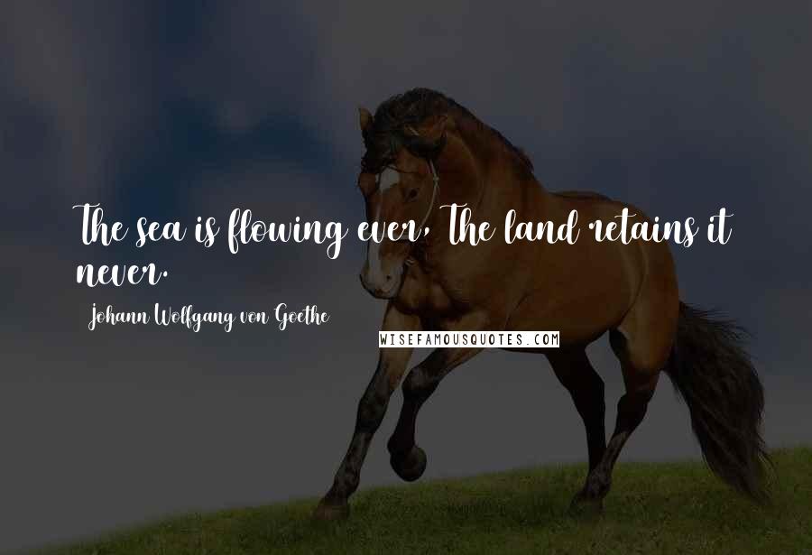Johann Wolfgang Von Goethe Quotes: The sea is flowing ever, The land retains it never.