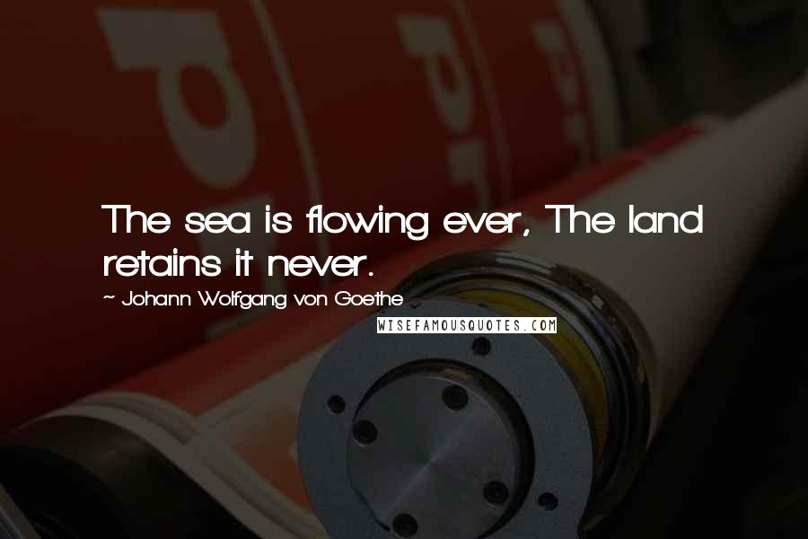 Johann Wolfgang Von Goethe Quotes: The sea is flowing ever, The land retains it never.