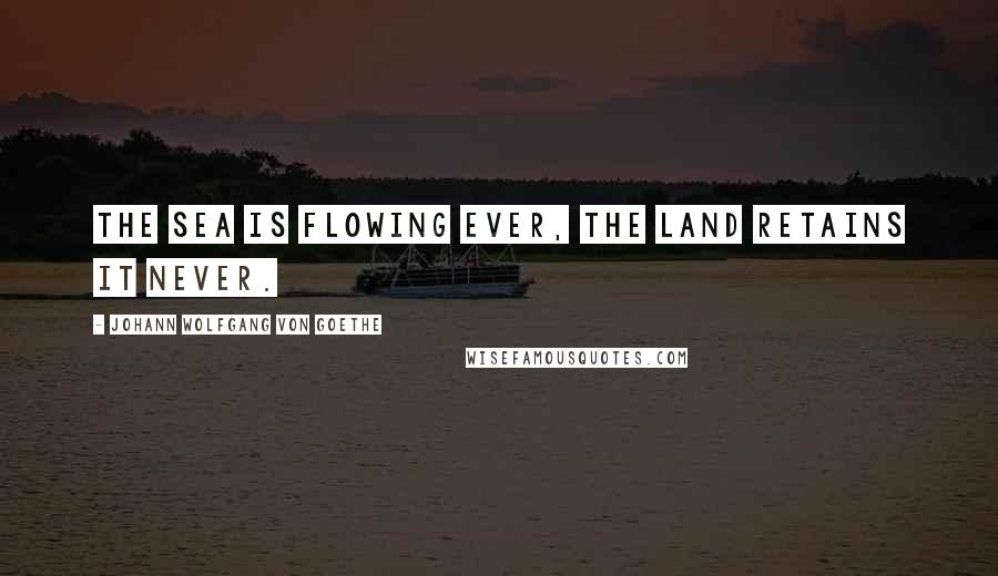 Johann Wolfgang Von Goethe Quotes: The sea is flowing ever, The land retains it never.