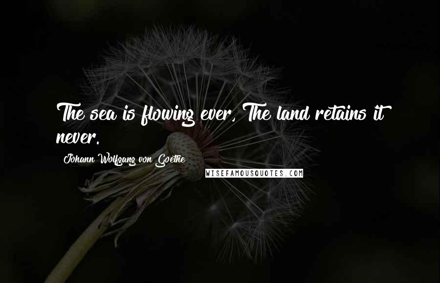 Johann Wolfgang Von Goethe Quotes: The sea is flowing ever, The land retains it never.