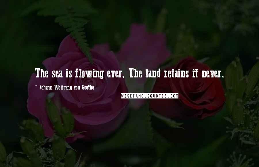 Johann Wolfgang Von Goethe Quotes: The sea is flowing ever, The land retains it never.