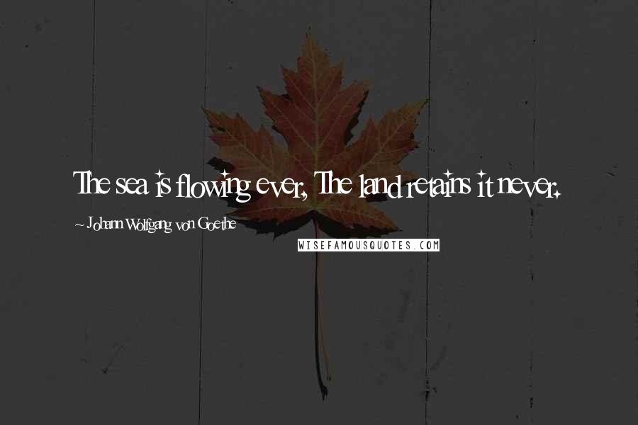 Johann Wolfgang Von Goethe Quotes: The sea is flowing ever, The land retains it never.