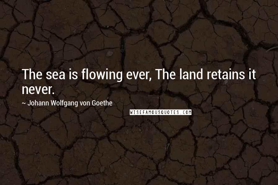 Johann Wolfgang Von Goethe Quotes: The sea is flowing ever, The land retains it never.