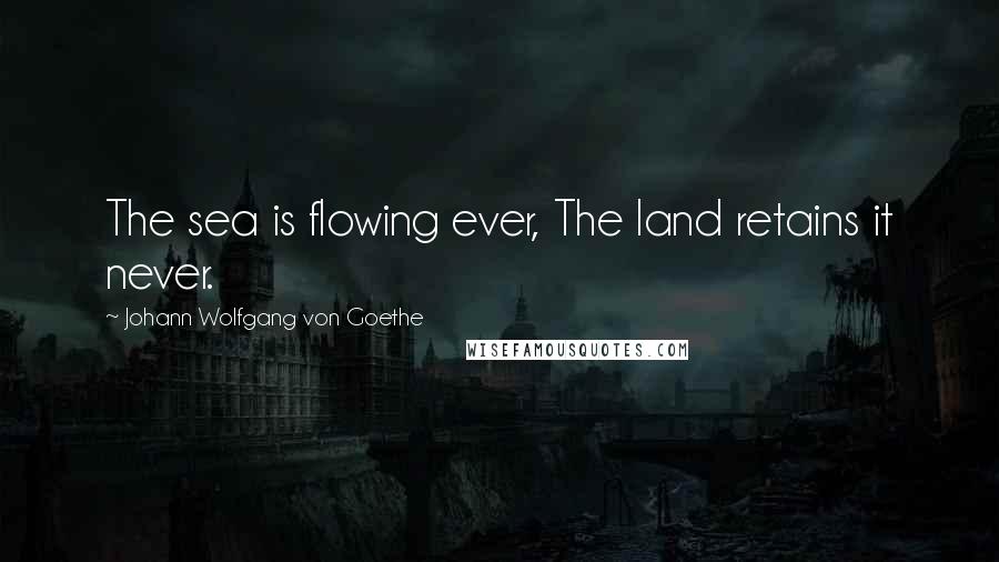Johann Wolfgang Von Goethe Quotes: The sea is flowing ever, The land retains it never.