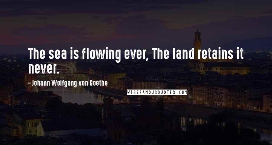 Johann Wolfgang Von Goethe Quotes: The sea is flowing ever, The land retains it never.