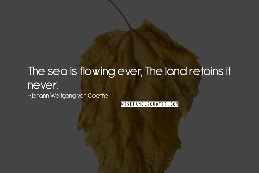 Johann Wolfgang Von Goethe Quotes: The sea is flowing ever, The land retains it never.