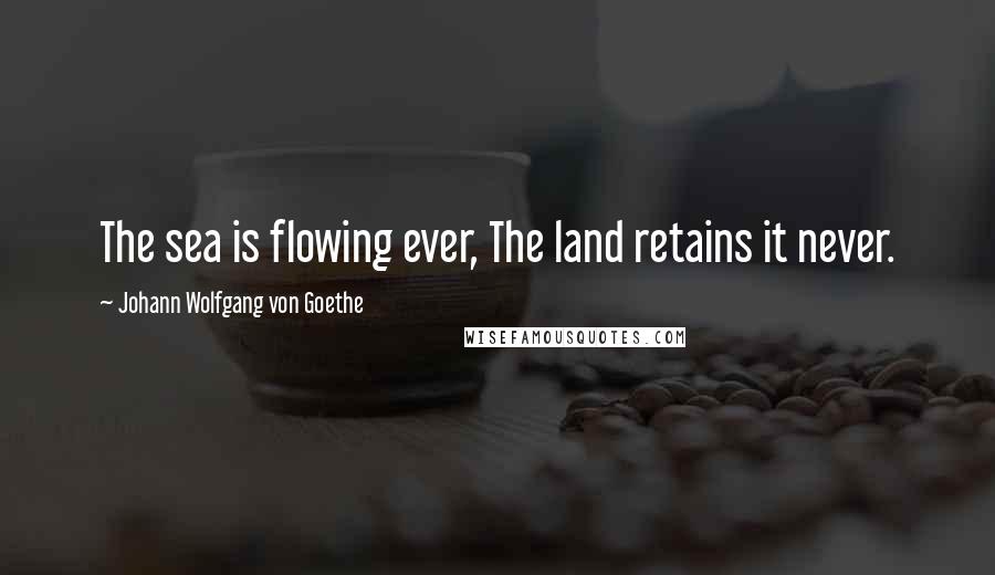 Johann Wolfgang Von Goethe Quotes: The sea is flowing ever, The land retains it never.