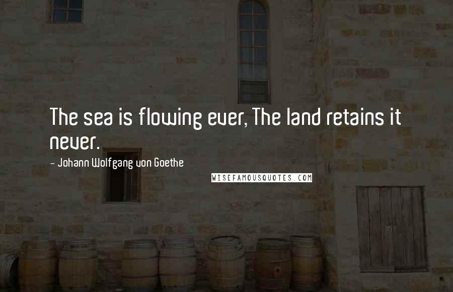 Johann Wolfgang Von Goethe Quotes: The sea is flowing ever, The land retains it never.