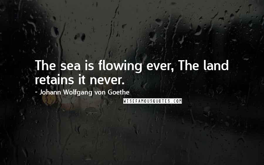 Johann Wolfgang Von Goethe Quotes: The sea is flowing ever, The land retains it never.