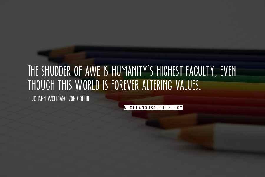 Johann Wolfgang Von Goethe Quotes: The shudder of awe is humanity's highest faculty, even though this world is forever altering values.
