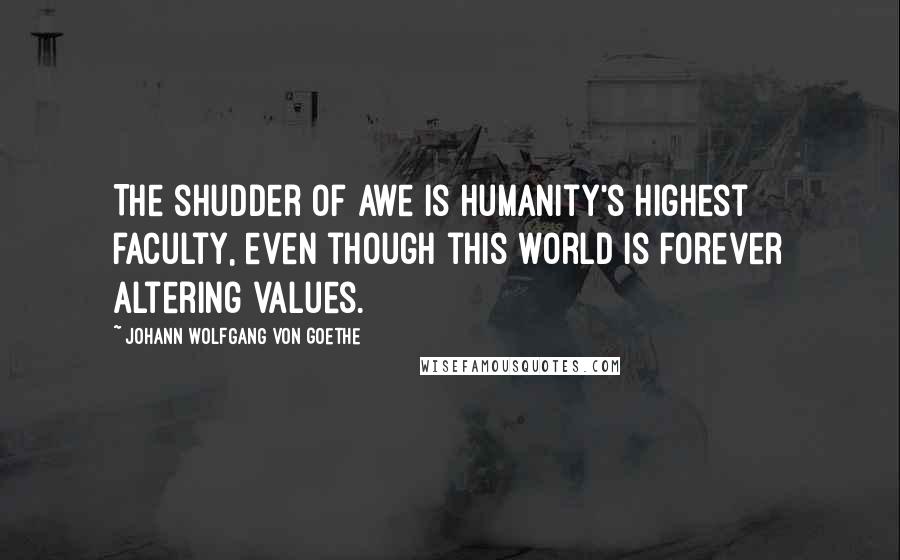 Johann Wolfgang Von Goethe Quotes: The shudder of awe is humanity's highest faculty, even though this world is forever altering values.