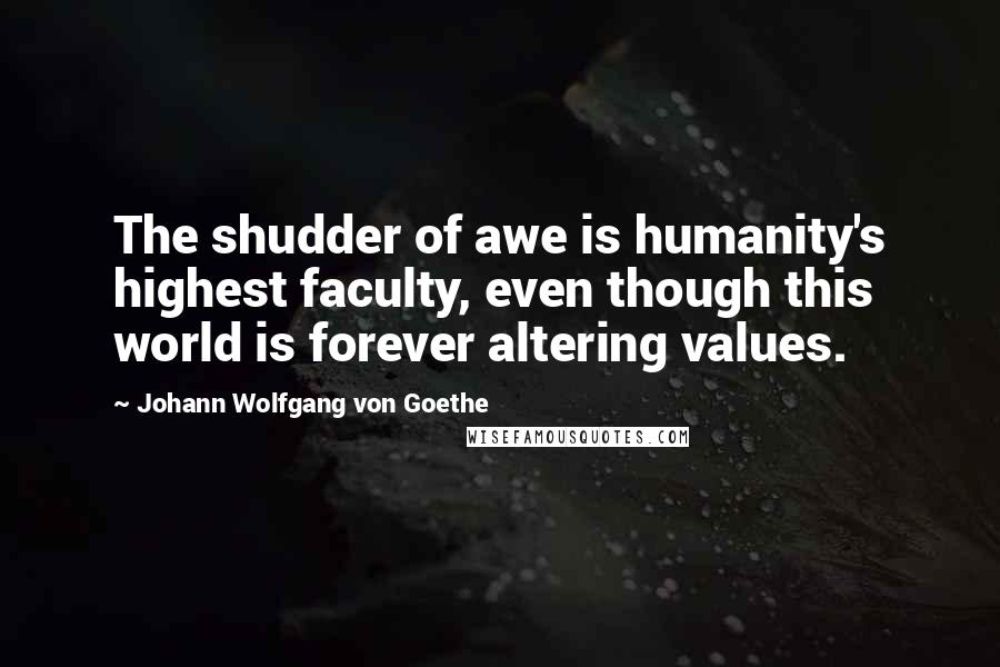 Johann Wolfgang Von Goethe Quotes: The shudder of awe is humanity's highest faculty, even though this world is forever altering values.