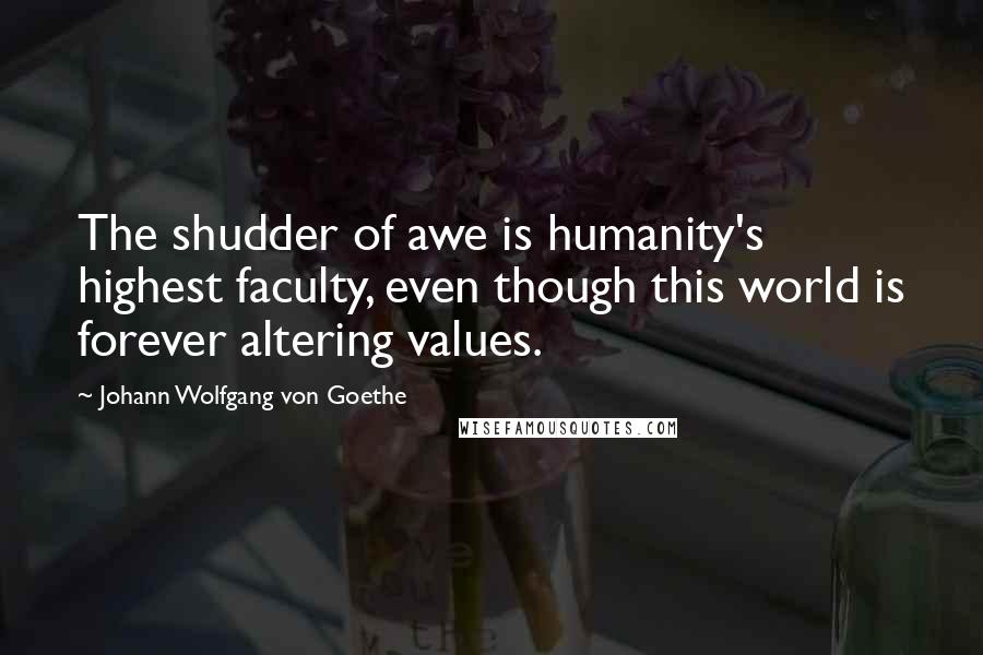 Johann Wolfgang Von Goethe Quotes: The shudder of awe is humanity's highest faculty, even though this world is forever altering values.
