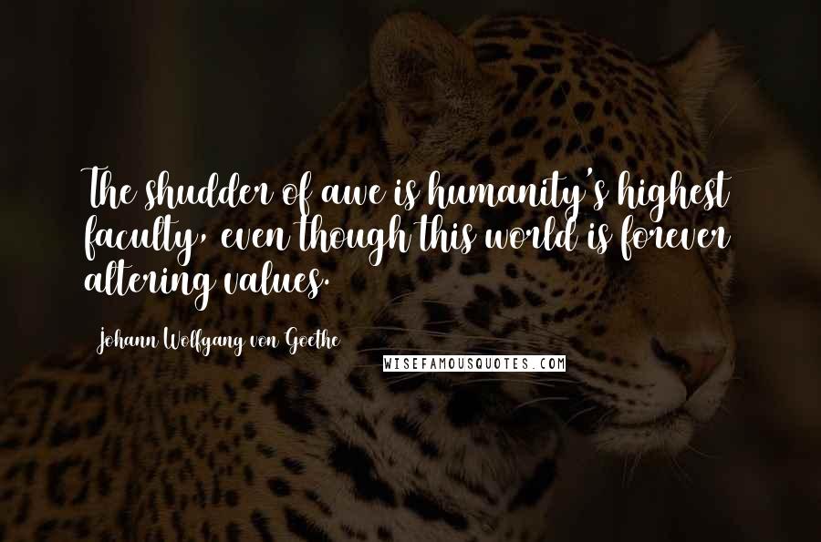 Johann Wolfgang Von Goethe Quotes: The shudder of awe is humanity's highest faculty, even though this world is forever altering values.