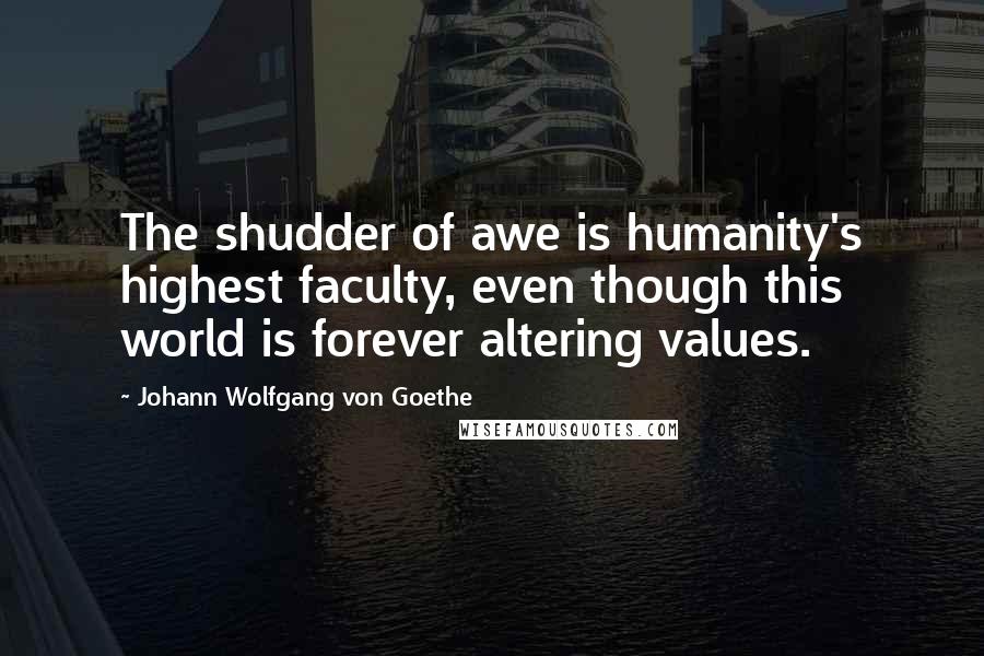 Johann Wolfgang Von Goethe Quotes: The shudder of awe is humanity's highest faculty, even though this world is forever altering values.