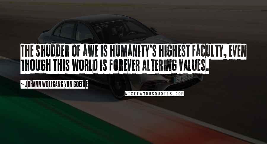 Johann Wolfgang Von Goethe Quotes: The shudder of awe is humanity's highest faculty, even though this world is forever altering values.