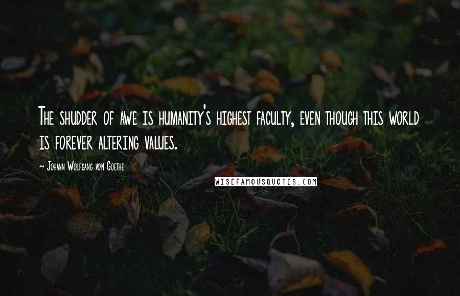 Johann Wolfgang Von Goethe Quotes: The shudder of awe is humanity's highest faculty, even though this world is forever altering values.