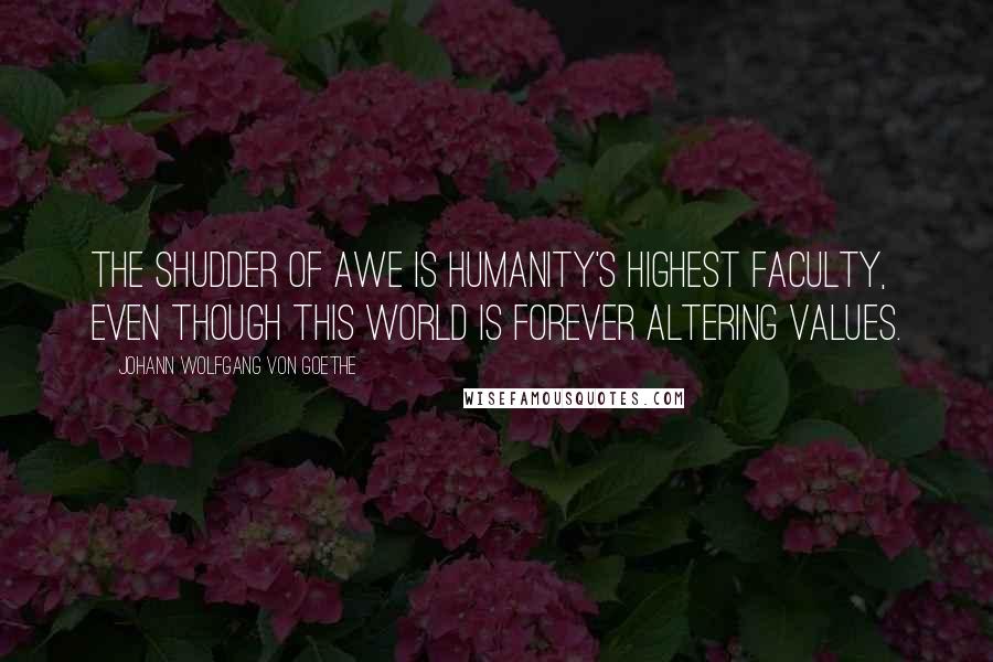 Johann Wolfgang Von Goethe Quotes: The shudder of awe is humanity's highest faculty, even though this world is forever altering values.