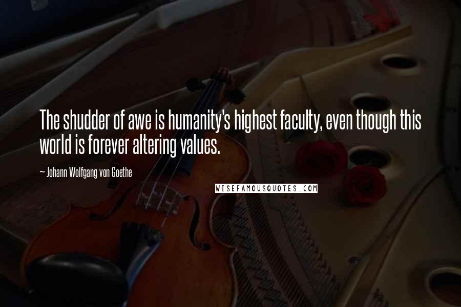 Johann Wolfgang Von Goethe Quotes: The shudder of awe is humanity's highest faculty, even though this world is forever altering values.