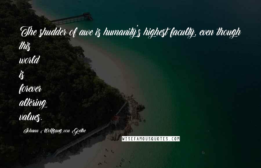 Johann Wolfgang Von Goethe Quotes: The shudder of awe is humanity's highest faculty, even though this world is forever altering values.
