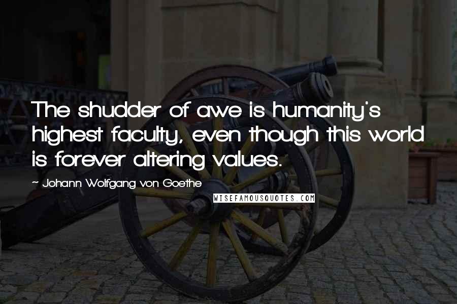 Johann Wolfgang Von Goethe Quotes: The shudder of awe is humanity's highest faculty, even though this world is forever altering values.