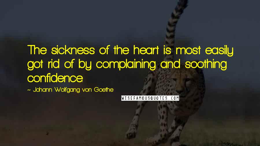 Johann Wolfgang Von Goethe Quotes: The sickness of the heart is most easily got rid of by complaining and soothing confidence.