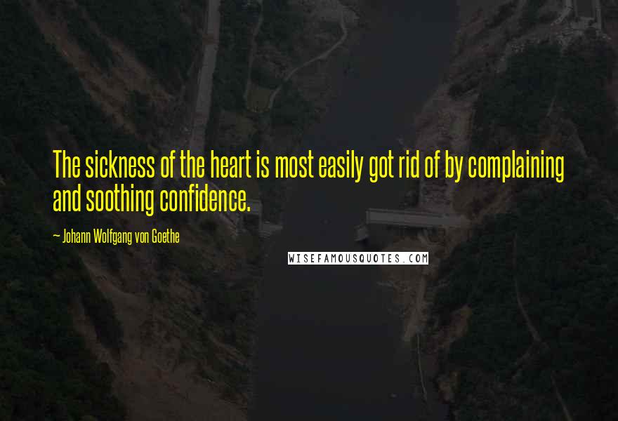 Johann Wolfgang Von Goethe Quotes: The sickness of the heart is most easily got rid of by complaining and soothing confidence.