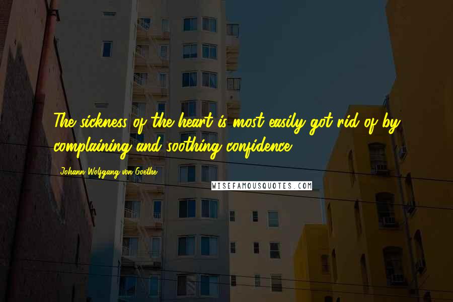 Johann Wolfgang Von Goethe Quotes: The sickness of the heart is most easily got rid of by complaining and soothing confidence.