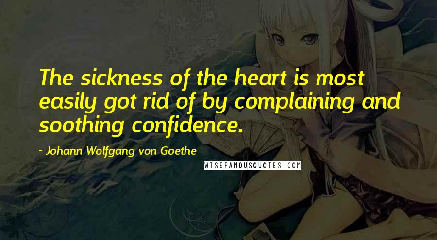 Johann Wolfgang Von Goethe Quotes: The sickness of the heart is most easily got rid of by complaining and soothing confidence.