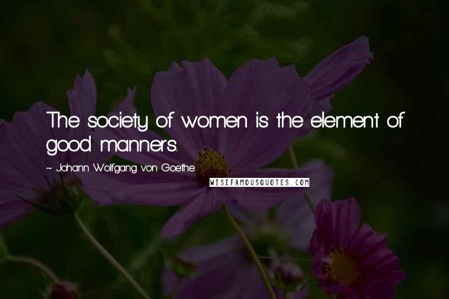 Johann Wolfgang Von Goethe Quotes: The society of women is the element of good manners.