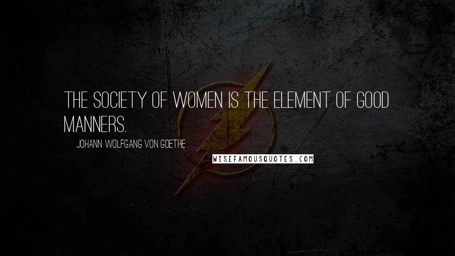 Johann Wolfgang Von Goethe Quotes: The society of women is the element of good manners.