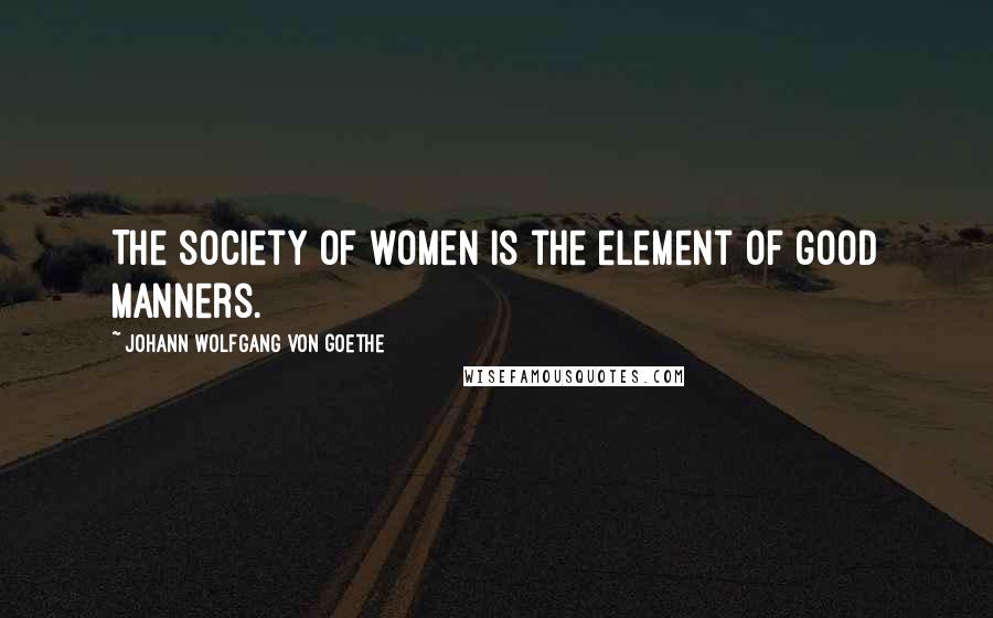 Johann Wolfgang Von Goethe Quotes: The society of women is the element of good manners.