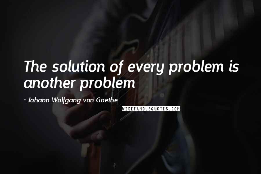 Johann Wolfgang Von Goethe Quotes: The solution of every problem is another problem