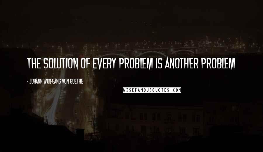 Johann Wolfgang Von Goethe Quotes: The solution of every problem is another problem