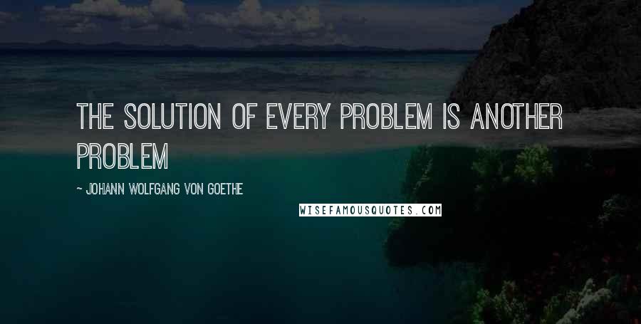 Johann Wolfgang Von Goethe Quotes: The solution of every problem is another problem